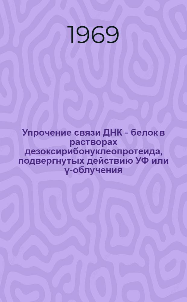 Упрочение связи ДНК - белок в растворах дезоксирибонуклеопротеида, подвергнутых действию УФ или γ-облучения : Автореф. дис. на соискание учен. степени канд. биол. наук