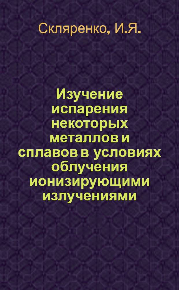 Изучение испарения некоторых металлов и сплавов в условиях облучения ионизирующими излучениями : Автореф. дис. на соискание учен. степени канд. хим. наук : (073)