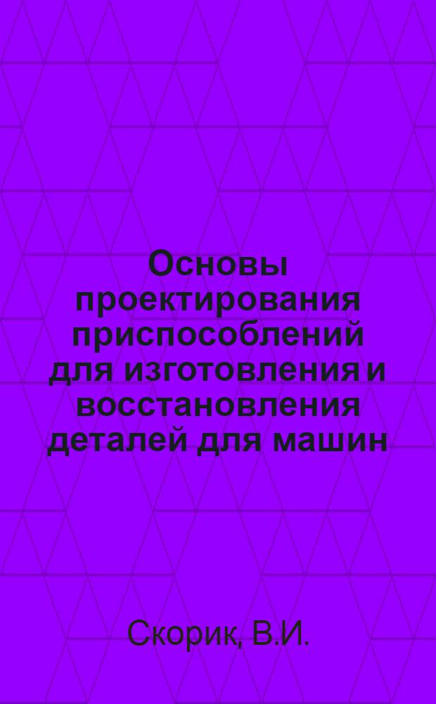 Основы проектирования приспособлений для изготовления и восстановления деталей для машин : (Лекция)