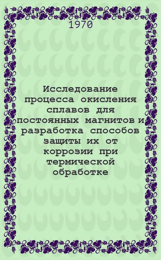 Исследование процесса окисления сплавов для постоянных магнитов и разработка способов защиты их от коррозии при термической обработке : Автореф. дис. на соискание учен. степени канд. техн. наук : (05.320)