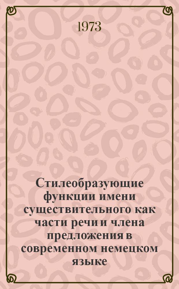 Стилеобразующие функции имени существительного как части речи и члена предложения в современном немецком языке : (Опыт стат. анализа) : Автореф. дис. на соиск. учен. степени канд. филол. наук : (10.02.04)
