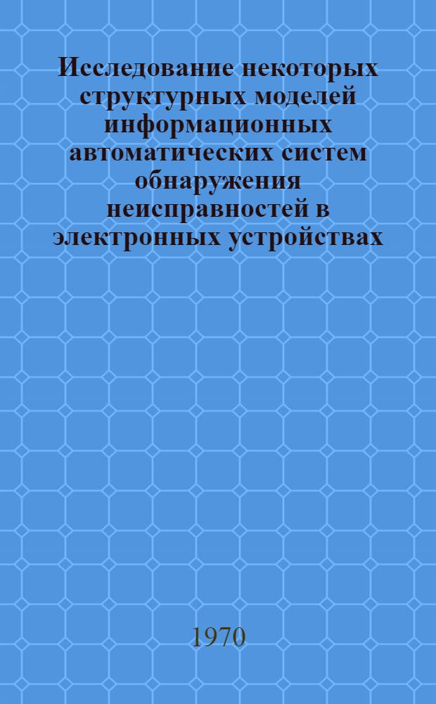 Исследование некоторых структурных моделей информационных автоматических систем обнаружения неисправностей в электронных устройствах : Автореф. дис. на соискание учен. степени канд. техн. наук : (05250)