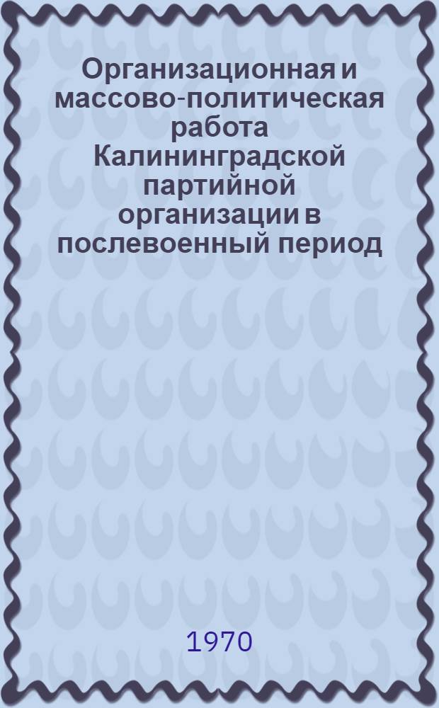 Организационная и массово-политическая работа Калининградской партийной организации в послевоенный период (1946-1950 гг.) : Автореф. дис. на соискание учен. степени канд. ист. наук : (570)