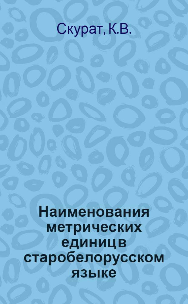 Наименования метрических единиц в старобелорусском языке : (На материале письм. памятников XV-XVII вв.) : Автореф. дис. на соискание учен. степени канд. филол. наук : (661)