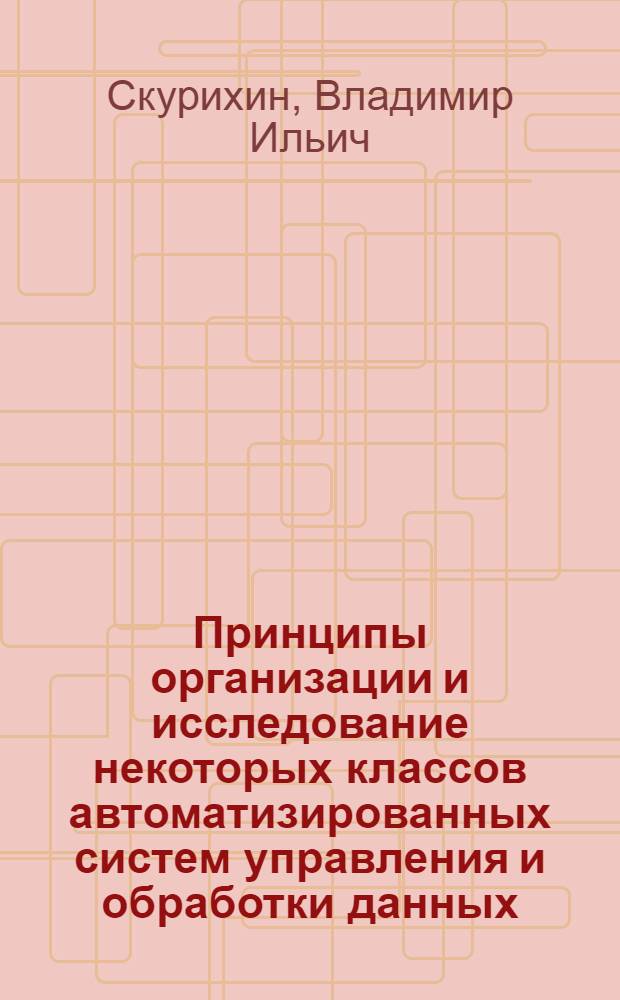 Принципы организации и исследование некоторых классов автоматизированных систем управления и обработки данных : Автореф. дис. на соискание учен. степени д-ра техн. наук : (254)