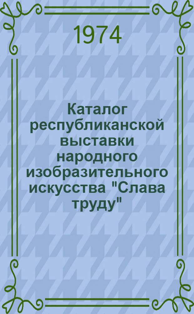 Каталог республиканской выставки народного изобразительного искусства "Слава труду"