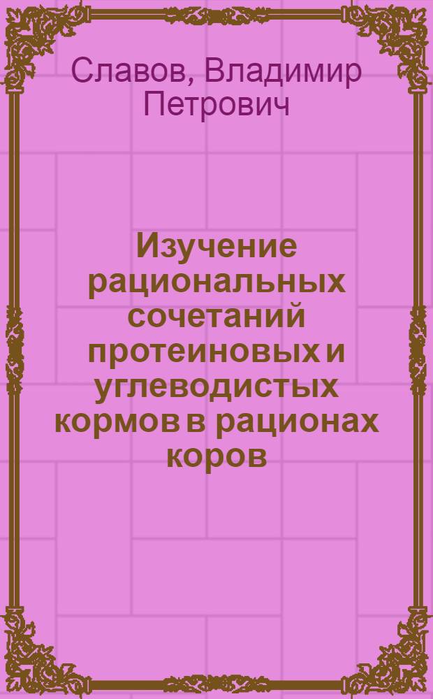 Изучение рациональных сочетаний протеиновых и углеводистых кормов в рационах коров : Автореф. дис. на соискание учен. степени канд. с.-х. наук : (551)