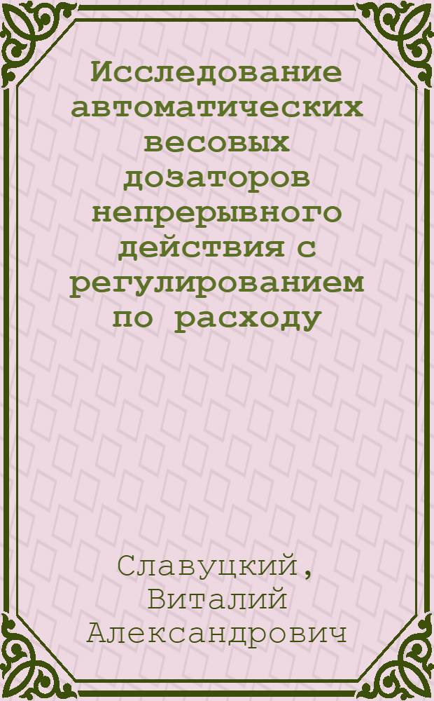 Исследование автоматических весовых дозаторов непрерывного действия с регулированием по расходу : Автореф. дис. на соиск. учен. степени канд. техн. наук : (05.13.07)