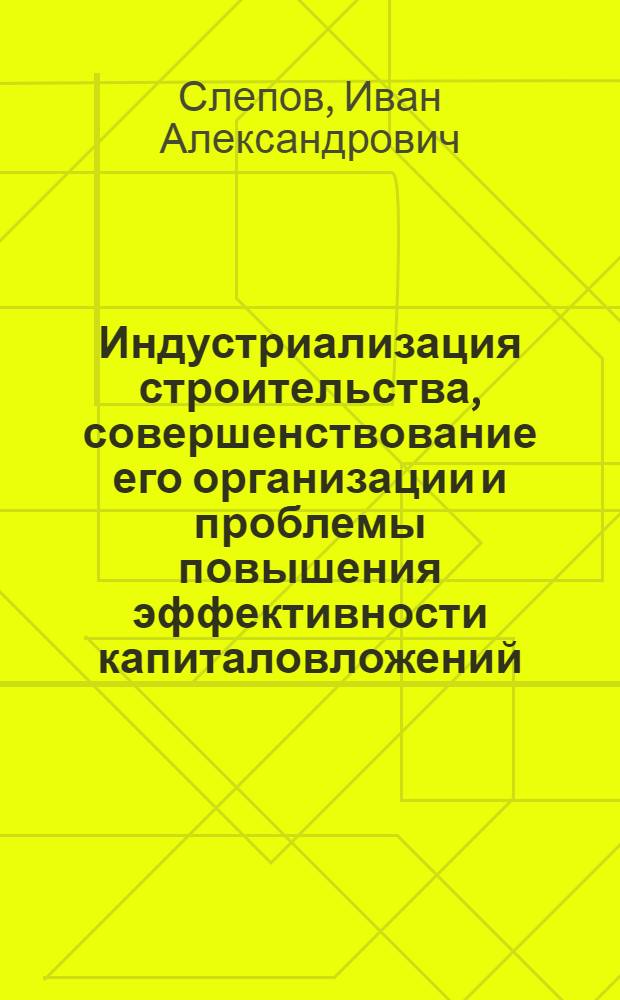 Индустриализация строительства, совершенствование его организации и проблемы повышения эффективности капиталовложений : Автореф. дис. на соискание учен. степени д-ра экон. наук : (597)