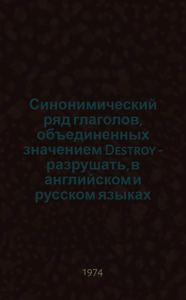 Синонимический ряд глаголов, объединенных значением Destroy - разрушать, в английском и русском языках : Автореф. дис. на соиск. учен. степени канд. филол. наук : (10.02.04)