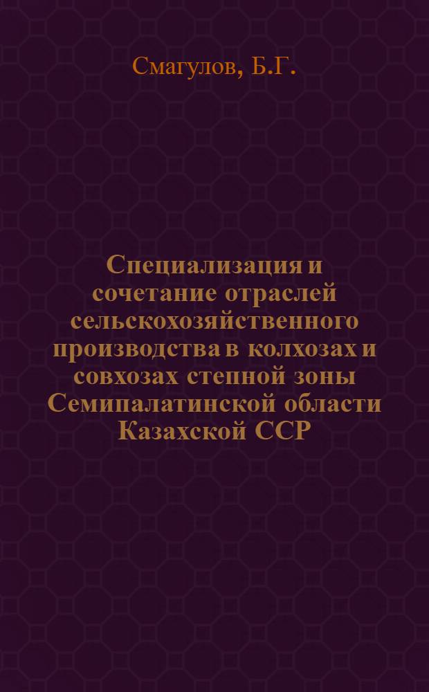 Специализация и сочетание отраслей сельскохозяйственного производства в колхозах и совхозах степной зоны Семипалатинской области Казахской ССР : (На примере с.-х. предприятий Бородулихин. р-на) : Автореф. дис. на соискание учен. степени канд. экон. наук