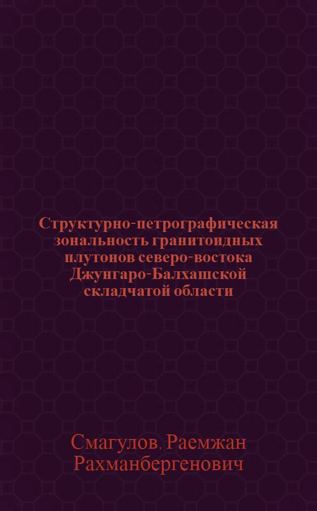 Структурно-петрографическая зональность гранитоидных плутонов северо-востока Джунгаро-Балхашской складчатой области : Автореф. дис. на соиск. учен. степени канд. ист. наук : (04.00.08)