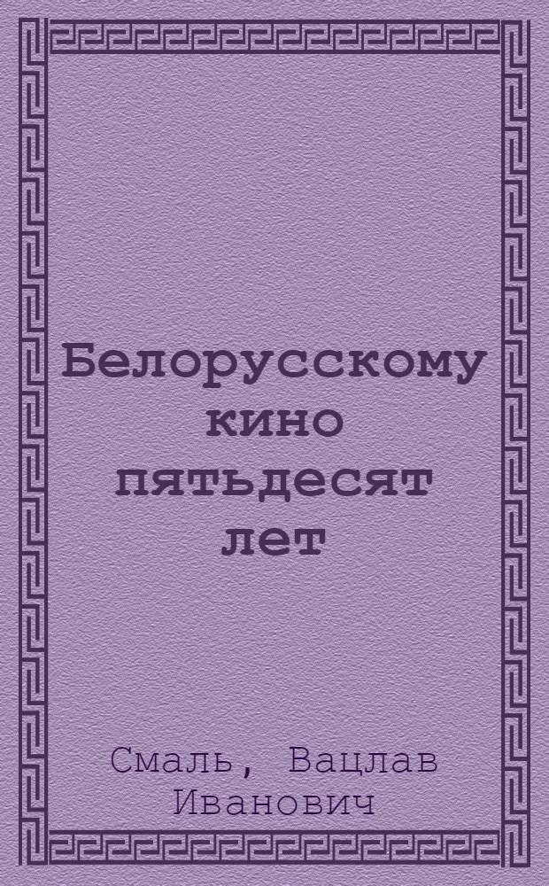 Белорусскому кино пятьдесят лет : (В помощь лекторам и киноорганизаторам)