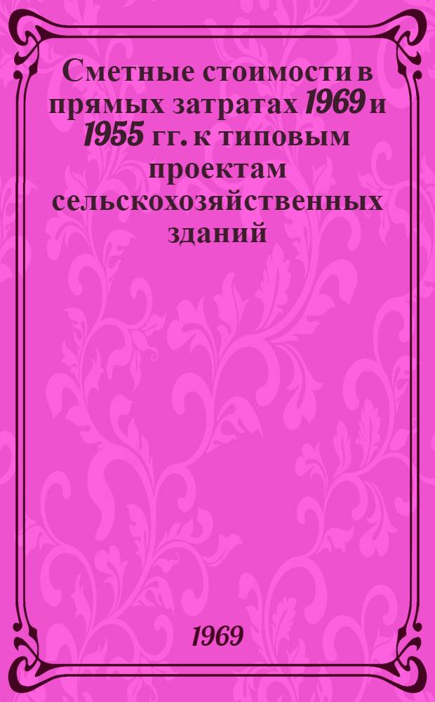 Сметные стоимости в прямых затратах 1969 и 1955 гг. к типовым проектам сельскохозяйственных зданий, жилых домов и детских учреждений в сельских местностях, включенных в прейскурант цен : Сборник индексов : Утв. 15/XII 1969 г