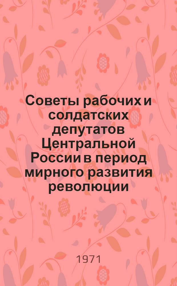 Советы рабочих и солдатских депутатов Центральной России в период мирного развития революции. (27 февраля - 4 июля 1917 года) : Автореф. дис. на соискание учен. степени канд. ист. наук : (571)