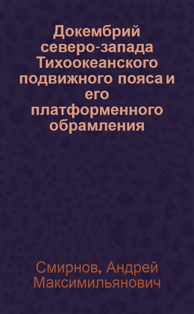 Докембрий северо-запада Тихоокеанского подвижного пояса и его платформенного обрамления : Автореф. дис. на соискание учен. степени д-ра геол.-минерал. наук : (120)