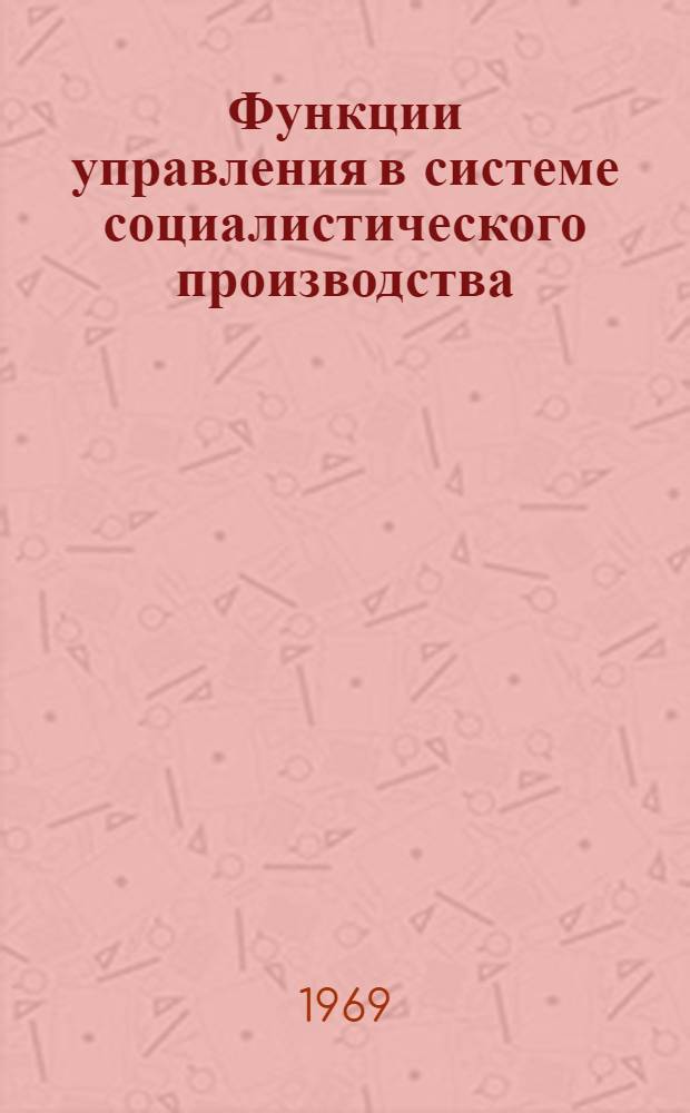 Функции управления в системе социалистического производства : Автореф. дис. на соискание учен. степени канд. филос. наук : (621)