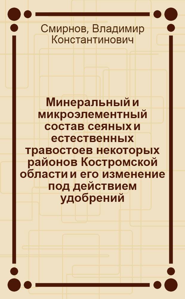 Минеральный и микроэлементный состав сеяных и естественных травостоев некоторых районов Костромской области и его изменение под действием удобрений : Автореф. дис. на соиск. учен. степени канд. с.-х. наук : (06.01.09)