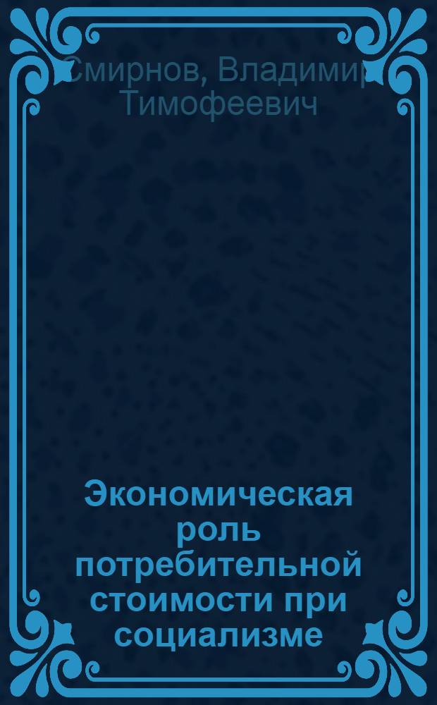 Экономическая роль потребительной стоимости при социализме : Автореф. дис. на соискание учен. степени канд. экон. наук : (590)