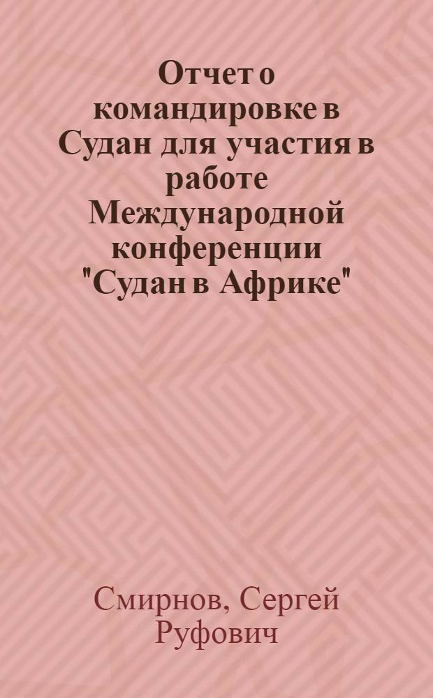 Отчет о командировке в Судан [для участия в работе Международной конференции "Судан в Африке", состоявшейся в г. Хартуме с 5 по 11 февраля 1968 г.]