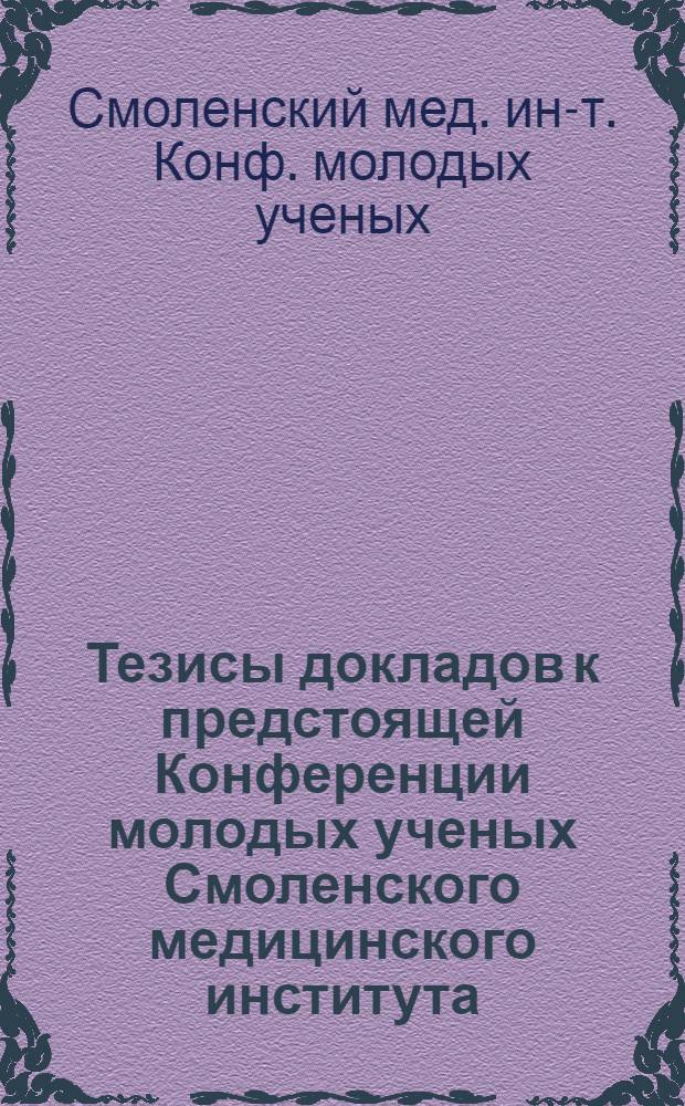Тезисы докладов к предстоящей Конференции молодых ученых Смоленского медицинского института. Октябрь 1972 г.