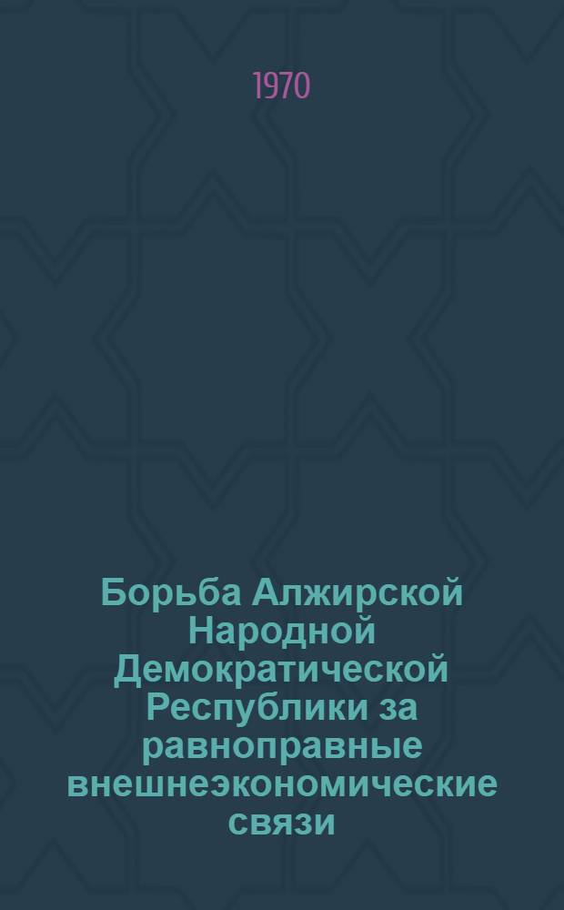 Борьба Алжирской Народной Демократической Республики за равноправные внешнеэкономические связи (в вопросах освоения и использования нефти и газа Сахары) : Автореф. дис. на соискание учен. степени канд. экон. наук : (08.603)