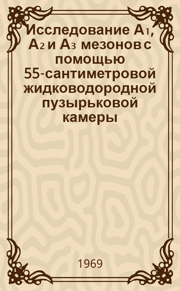 Исследование А₁, А₂ и А₃ мезонов с помощью 55-сантиметровой жидководородной пузырьковой камеры : Автореф. дис. на соискание учен. степени д-ра физ.-мат. наук : (040)