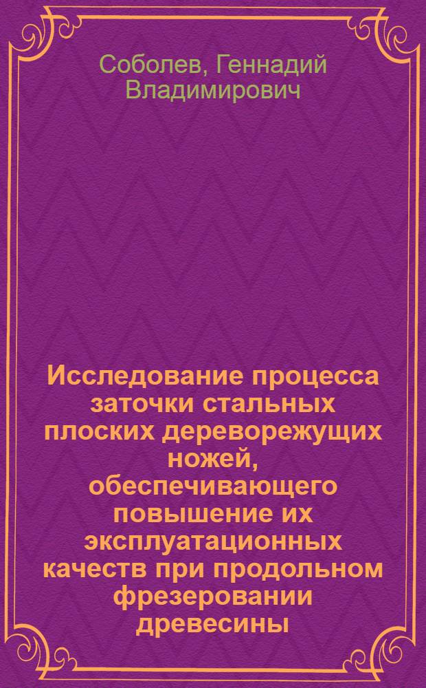 Исследование процесса заточки стальных плоских дереворежущих ножей, обеспечивающего повышение их эксплуатационных качеств при продольном фрезеровании древесины : Автореф. дис. на соиск. учен. степени канд. техн. наук : (05.21.01)