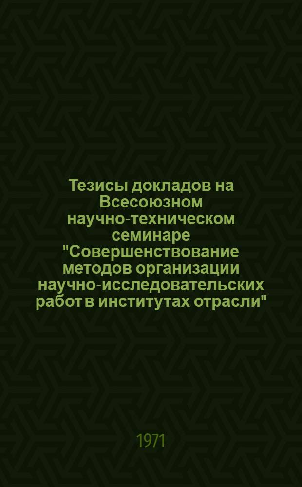 Тезисы докладов на Всесоюзном научно-техническом семинаре "Совершенствование методов организации научно-исследовательских работ в институтах отрасли"