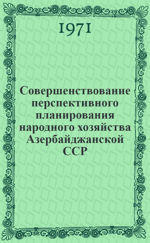 Совершенствование перспективного планирования народного хозяйства Азербайджанской ССР : Тезисы докладов Юбил. науч. конференции, посвящ. 50-летию Госплана СССР и плановых органов страны. (11-12 февр. 1971 г.)