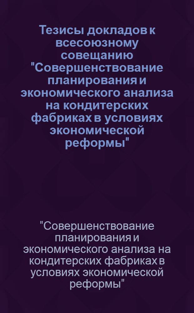 Тезисы докладов к всесоюзному совещанию "Совершенствование планирования и экономического анализа на кондитерских фабриках в условиях экономической реформы". (г. Каунас, 19-21 сентября 1972 г.)