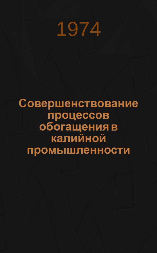 Совершенствование процессов обогащения в калийной промышленности : (Материалы отраслевого совещ. 9-13 окт. 1972 г. Березники)