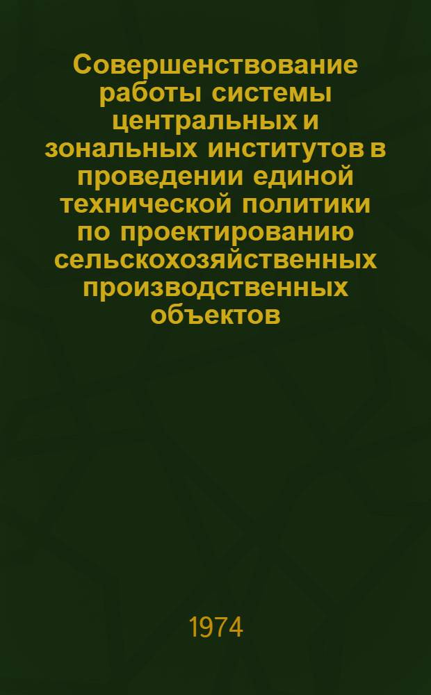 Совершенствование работы системы центральных и зональных институтов в проведении единой технической политики по проектированию сельскохозяйственных производственных объектов : Рекомендации всесоюз. семинара, сост. 18-21 июня 1974 г. в павильоне "Строительство" ВДНХ СССР. г. Москва