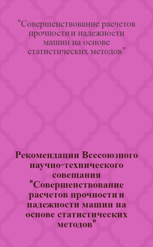 Рекомендации Всесоюзного научно-технического совещания "Совершенствование расчетов прочности и надежности машин на основе статистических методов" (г. Ленинград, 24-26 октября 1972 г.)