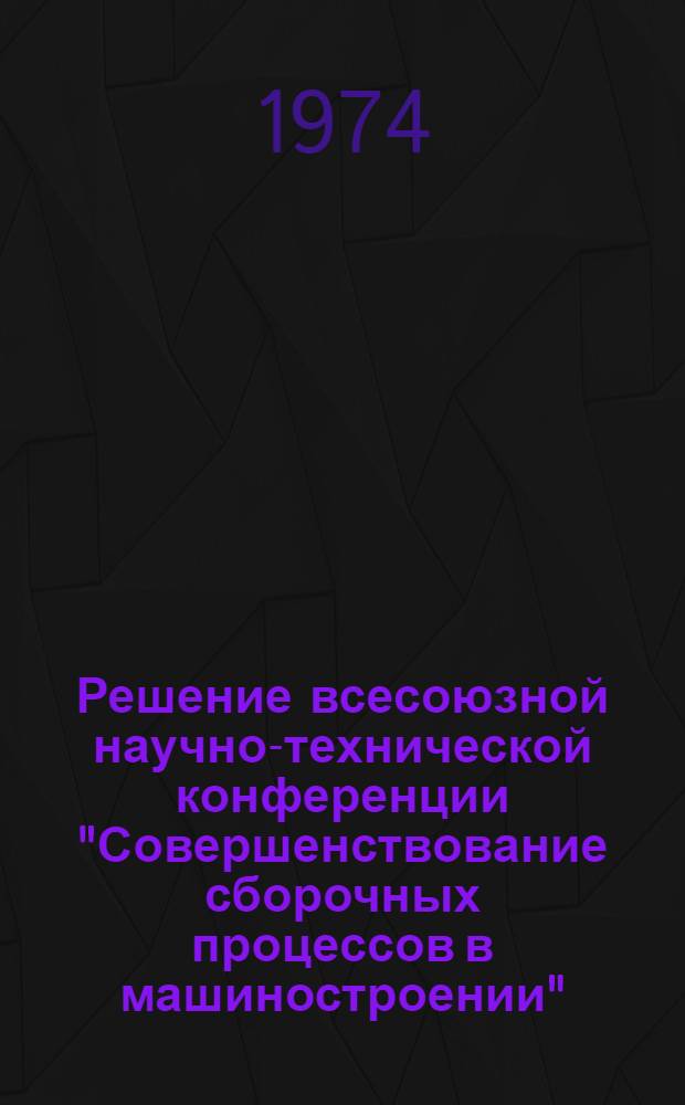 Решение всесоюзной научно-технической конференции "Совершенствование сборочных процессов в машиностроении". (Киев, 28-31 мая 1974 г.) : Проект