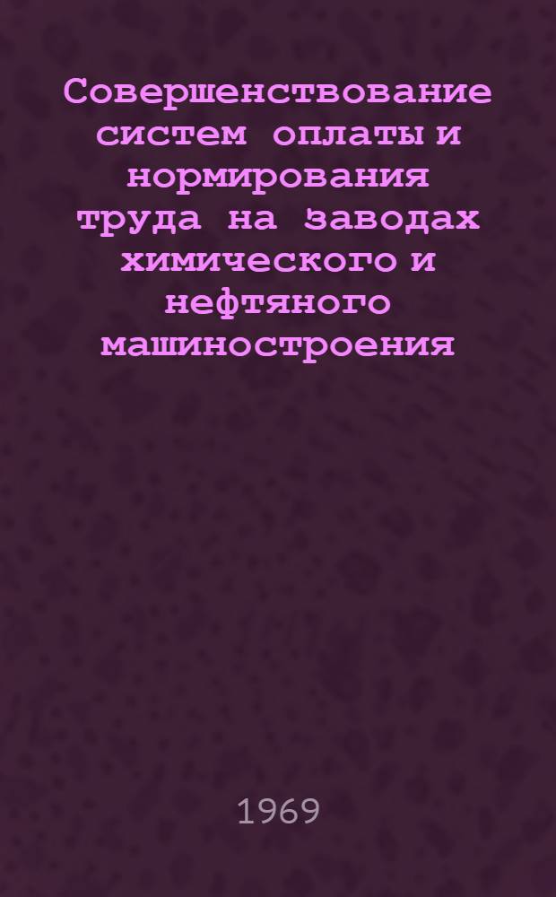 Совершенствование систем оплаты и нормирования труда на заводах химического и нефтяного машиностроения : (Материалы Отраслевого совещания, состоявшегося 16-19 дек. 1968 г. в Москве)