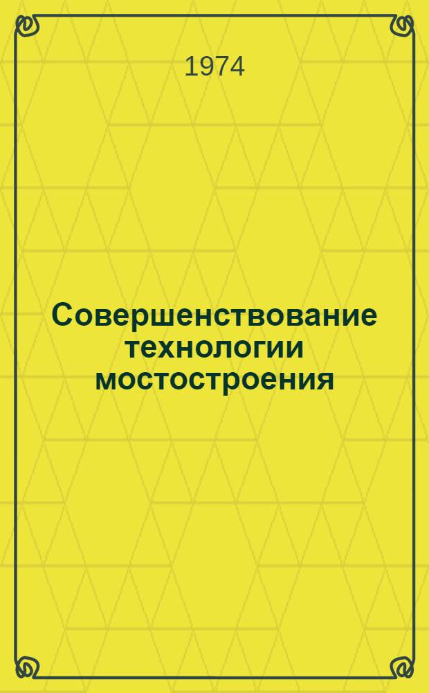 Совершенствование технологии мостостроения : (По опыту работы треста "Мостострой-6")