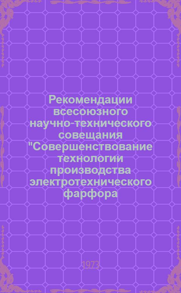 Рекомендации всесоюзного научно-технического совещания "Совершенствование технологии производства электротехнического фарфора, механизация и внедрение новых технологических процессов и оборудования в изоляторной промышленности" (Декабрь 1972 г.)