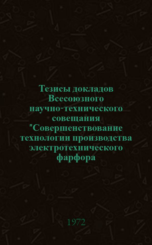 Тезисы докладов Всесоюзного научно-технического совещания "Совершенствование технологии производства электротехнического фарфора, механизация и внедрение новых технологических процессов и оборудования в изоляторной промышленности". (Москва, ВДНХ СССР, декабрь 1972 г.)