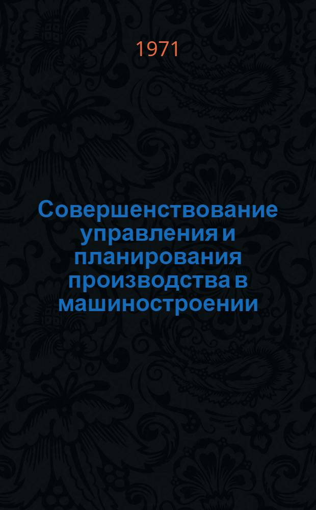 Совершенствование управления и планирования производства в машиностроении : Тезисы докладов Всесоюз. науч. совещания. 16-17 дек. 1971 г
