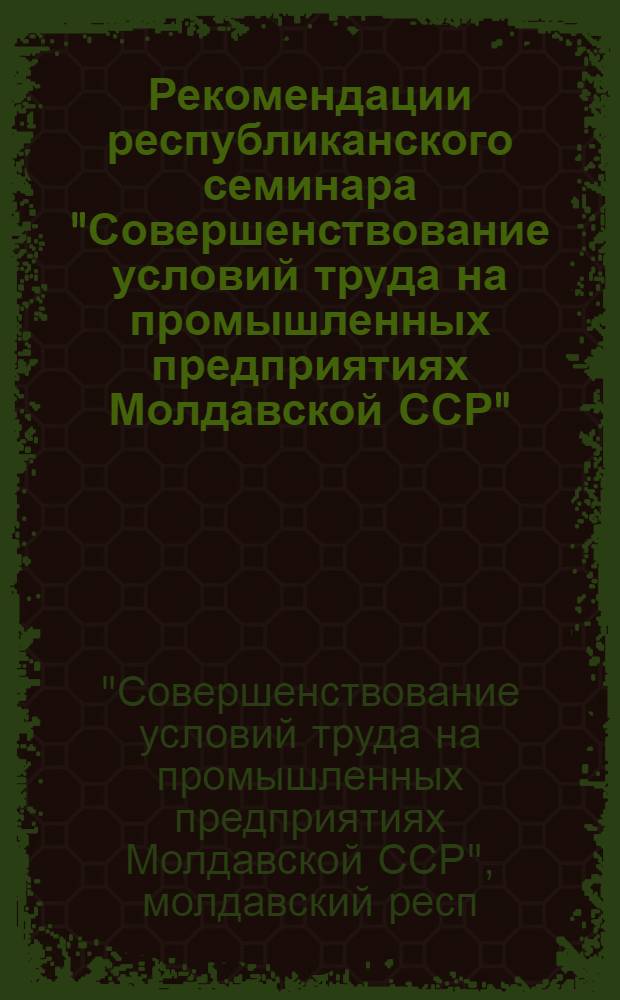 Рекомендации республиканского семинара "Совершенствование условий труда на промышленных предприятиях Молдавской ССР". г. Кишинев. 12 сентября 1974 г.