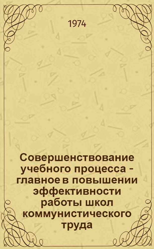 Совершенствование учебного процесса - главное в повышении эффективности работы школ коммунистического труда : (Метод. указания в помощь пропагандистам, идеол. работникам) : Сборник