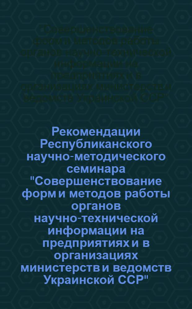 Рекомендации Республиканского научно-методического семинара "Совершенствование форм и методов работы органов научно-технической информации на предприятиях и в организациях министерств и ведомств Украинской ССР". г. Черновцы. 16-18 сентября 1969 года