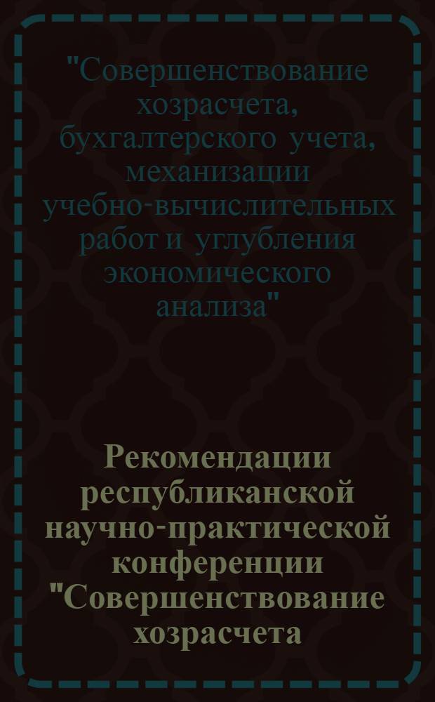 Рекомендации республиканской научно-практической конференции "Совершенствование хозрасчета, бухгалтерского учета, механизации учебно-вычислительных работ и углубления экономического анализа" (Минск, 28 декабря 1972 года)