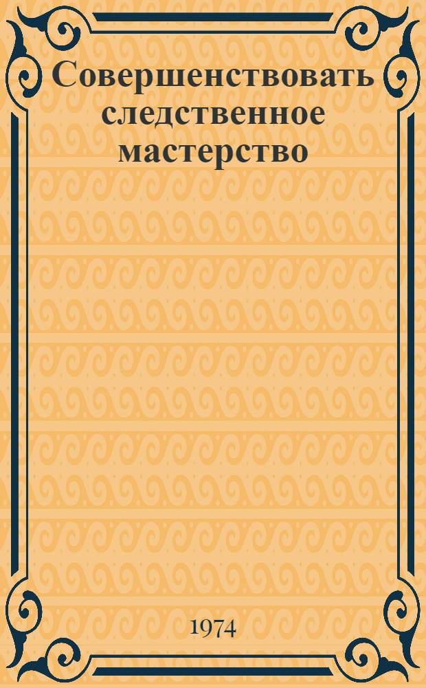 Совершенствовать следственное мастерство : Сборник статей