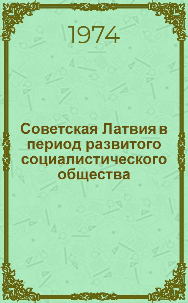 Советская Латвия в период развитого социалистического общества : Расширенные тезисы докл. Рига, май 1974 г