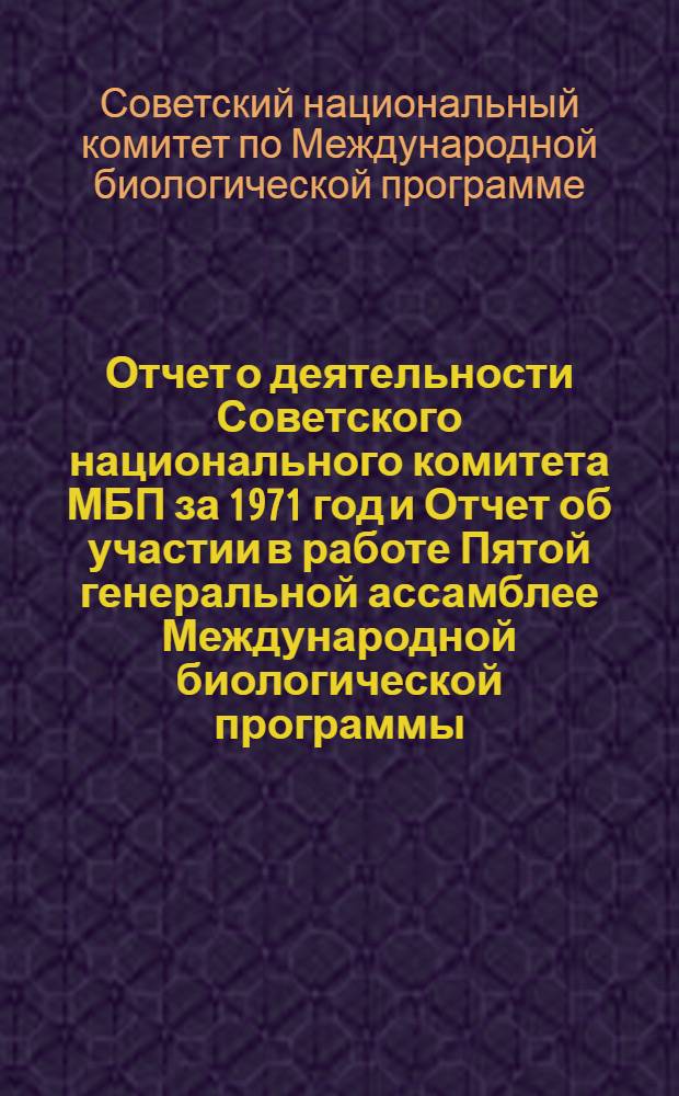 Отчет о деятельности Советского национального комитета МБП за 1971 год и Отчет об участии в работе Пятой генеральной ассамблее Международной биологической программы