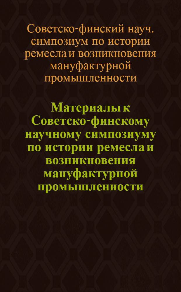 Материалы к Советско-финскому научному симпозиуму по истории ремесла и возникновения мануфактурной промышленности (XIV-XIX века). 11-15 декабря 1972