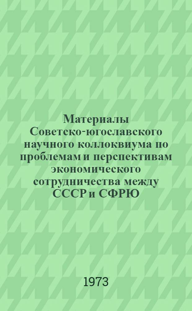 Материалы Советско-югославского научного коллоквиума по проблемам и перспективам экономического сотрудничества между СССР и СФРЮ. Белград, 30 октября -1 ноября 1972 г.