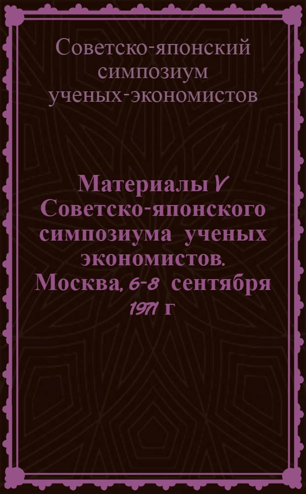 Материалы V Советско-японского симпозиума ученых экономистов. Москва, 6-8 сентября 1971 г.